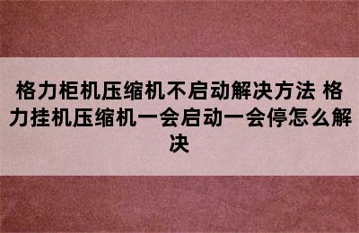 格力柜机压缩机不启动解决方法 格力挂机压缩机一会启动一会停怎么解决